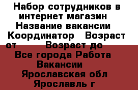 Набор сотрудников в интернет-магазин › Название вакансии ­ Координатор › Возраст от ­ 14 › Возраст до ­ 80 - Все города Работа » Вакансии   . Ярославская обл.,Ярославль г.